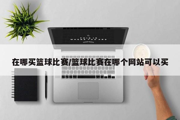 在哪买篮球比赛/篮球比赛在哪个网站可以买