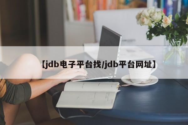【jdb电子平台找/jdb平台网址】