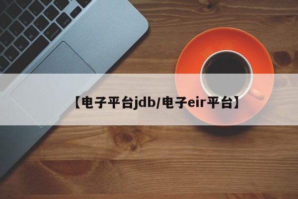 【电子平台jdb/电子eir平台】