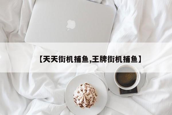 【天天街机捕鱼,王牌街机捕鱼】