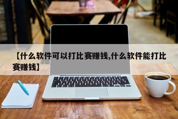 【什么软件可以打比赛赚钱,什么软件能打比赛赚钱】