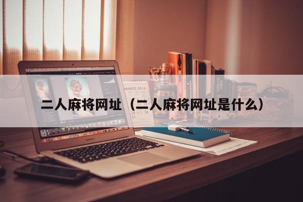 二人麻将网址（二人麻将网址是什么）