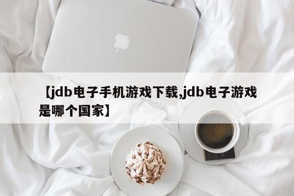 【jdb电子手机游戏下载,jdb电子游戏是哪个国家】