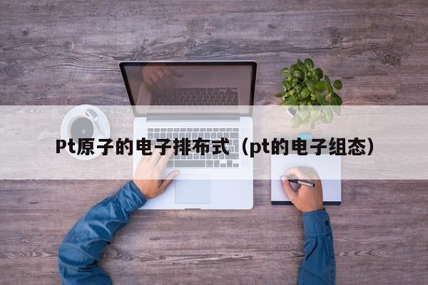 Pt原子的电子排布式(pt的电子组态)