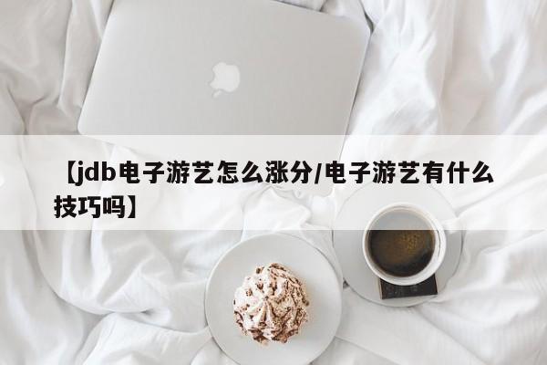 【jdb电子游艺怎么涨分/电子游艺有什么技巧吗】