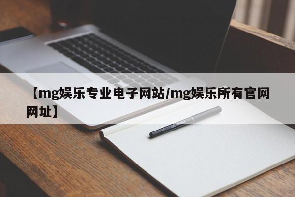 【mg娱乐专业电子网站/mg娱乐所有官网网址】