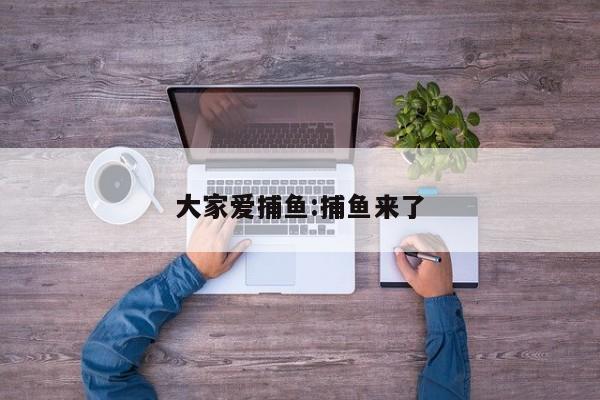 大家爱捕鱼:捕鱼来了