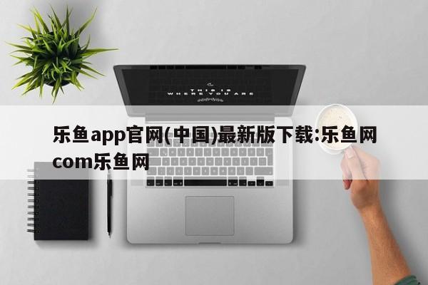 乐鱼app官网(中国)最新版下载:乐鱼网com乐鱼网
