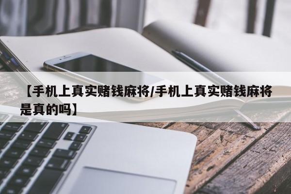 【手机上真实赌钱麻将/手机上真实赌钱麻将是真的吗】