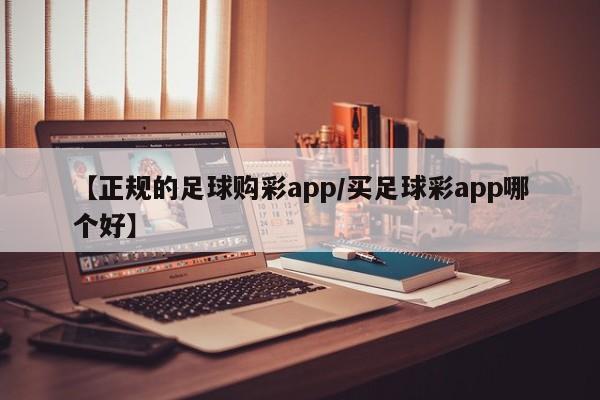 【正规的足球购彩app/买足球彩app哪个好】
