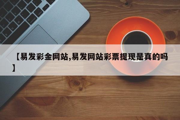 【易发彩金网站,易发网站彩票提现是真的吗】