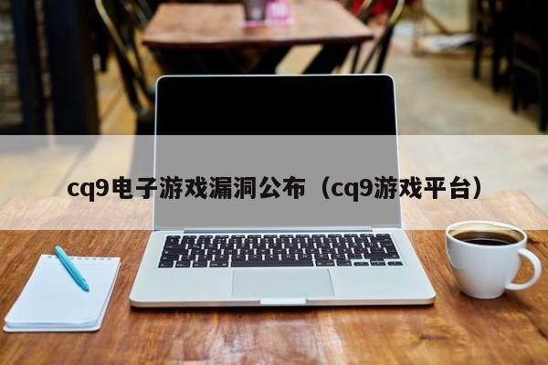 cq9电子游戏漏洞公布(cq9游戏平台)