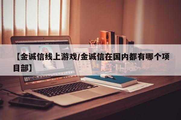 【金诚信线上游戏/金诚信在国内都有哪个项目部】