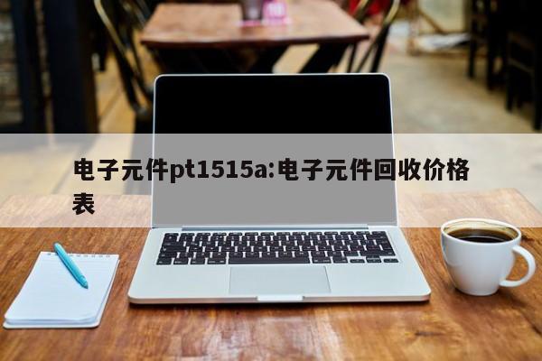 电子元件pt1515a:电子元件回收价格表