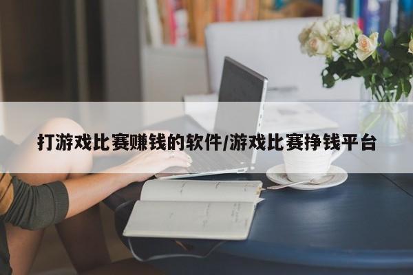 打游戏比赛赚钱的软件/游戏比赛挣钱平台