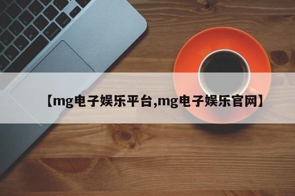 【mg电子娱乐平台,mg电子娱乐官网】