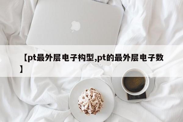 【pt最外层电子构型,pt的最外层电子数】