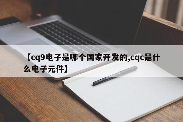 【cq9电子是哪个国家开发的,cqc是什么电子元件】