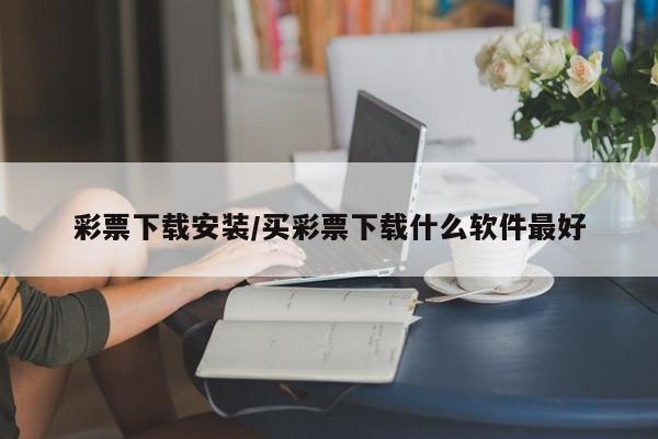 彩票下载安装/买彩票下载什么软件最好