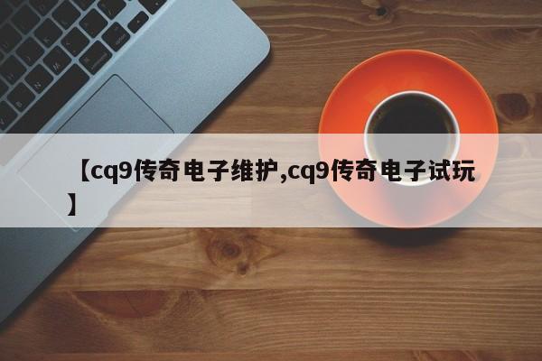 【cq9传奇电子维护,cq9传奇电子试玩】