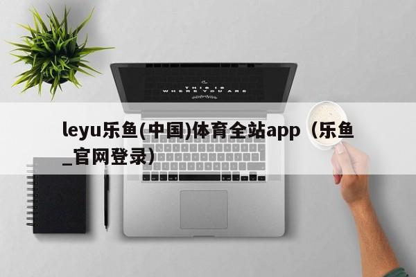 leyu乐鱼(中国)体育全站app(乐鱼_官网登录)