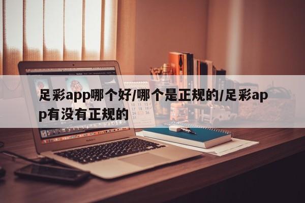 足彩app哪个好/哪个是正规的/足彩app有没有正规的