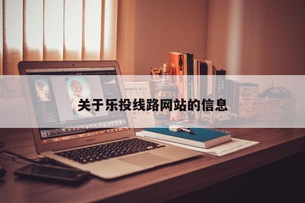 关于乐投线路网站的信息