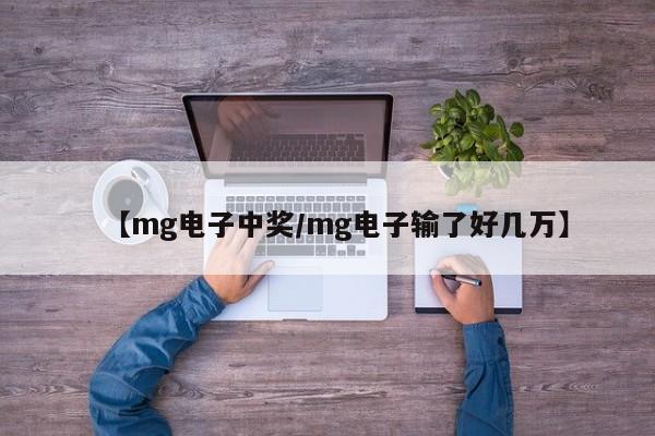 【mg电子中奖/mg电子输了好几万】