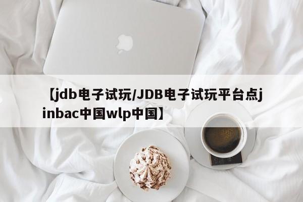 【jdb电子试玩/JDB电子试玩平台点jinbac中国wlp中国】