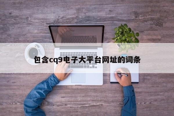包含cq9电子大平台网址的词条