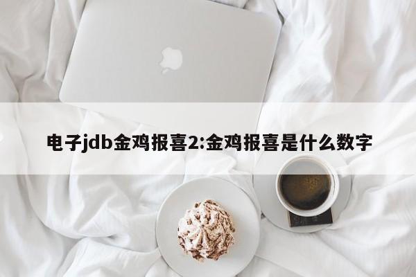 电子jdb金鸡报喜2:金鸡报喜是什么数字