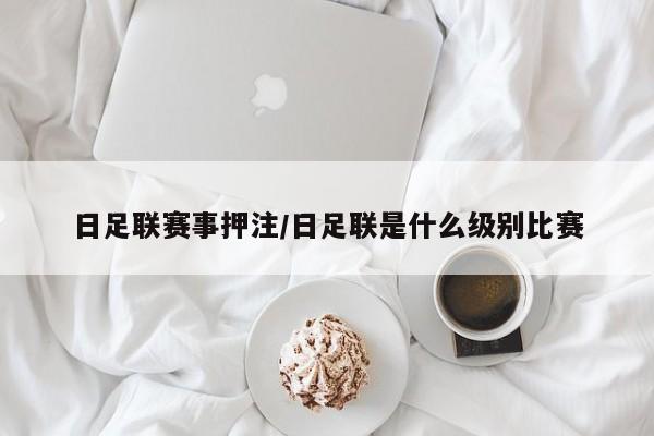 日足联赛事押注/日足联是什么级别比赛