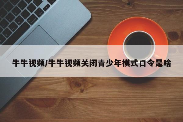 牛牛视频/牛牛视频关闭青少年模式口令是啥