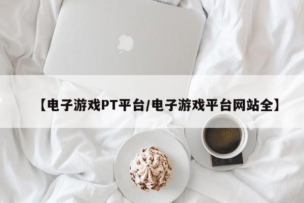 【电子游戏PT平台/电子游戏平台网站全】