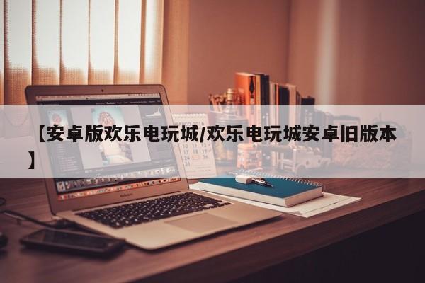 【安卓版欢乐电玩城/欢乐电玩城安卓旧版本】