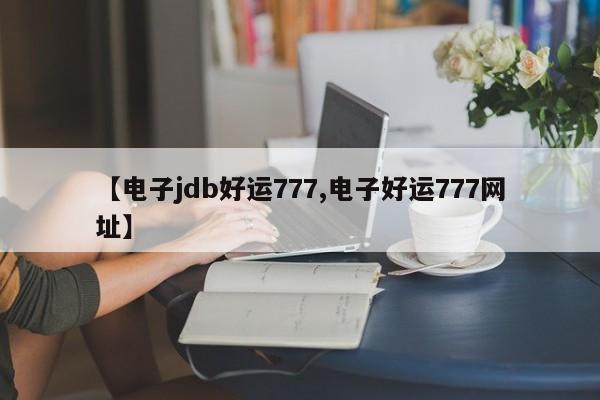【电子jdb好运777,电子好运777网址】