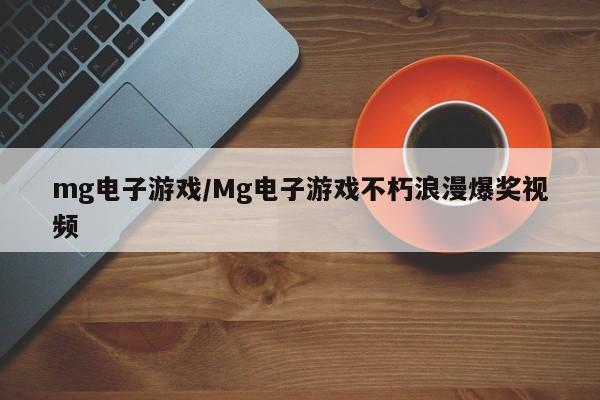 mg电子游戏/Mg电子游戏不朽浪漫爆奖视频