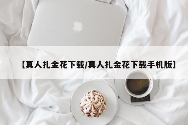 【真人扎金花下载/真人扎金花下载手机版】