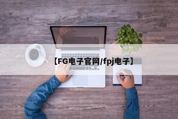 【FG电子官网/fpj电子】